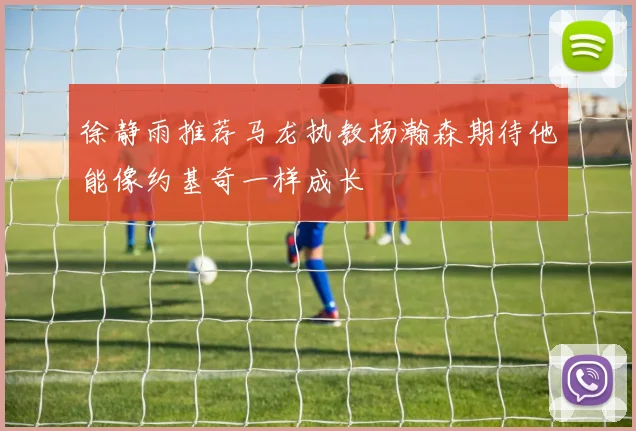 徐静雨推荐马龙执教杨瀚森期待他能像约基奇一样成长