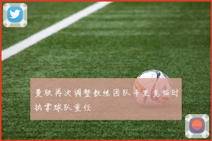 曼联再次调整教练团队卡里克临时执掌球队重任