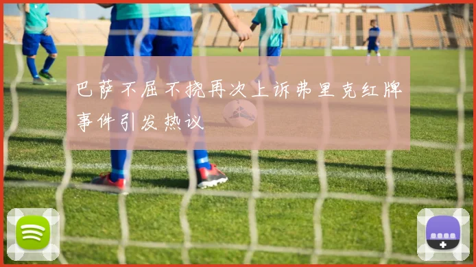 巴萨不屈不挠再次上诉弗里克红牌事件引发热议