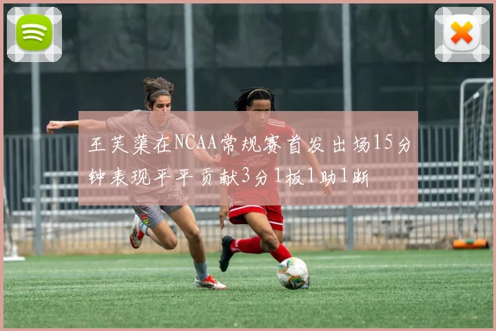 王芙蕖在NCAA常规赛首发出场15分钟表现平平贡献3分1板1助1断