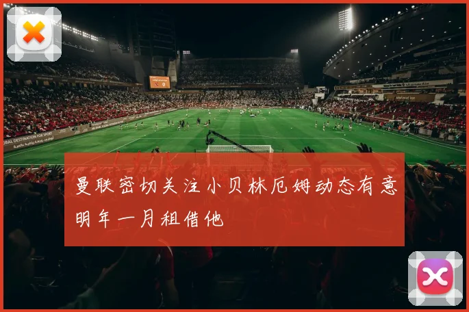 曼联密切关注小贝林厄姆动态有意明年一月租借他