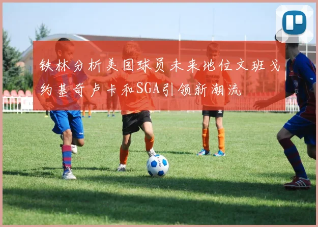 铁林分析美国球员未来地位文班戈约基奇卢卡和SGA引领新潮流