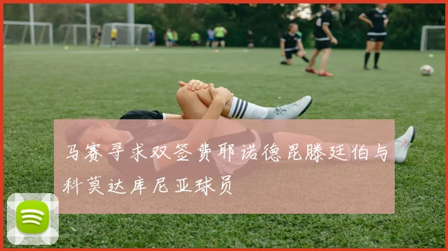 马赛寻求双签费耶诺德昆滕廷伯与科莫达库尼亚球员