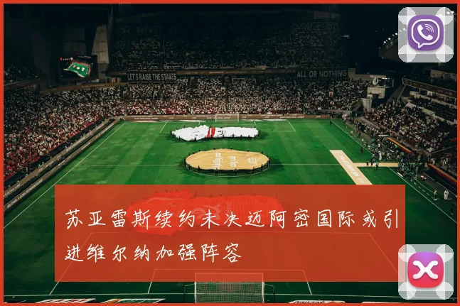 苏亚雷斯续约未决迈阿密国际或引进维尔纳加强阵容