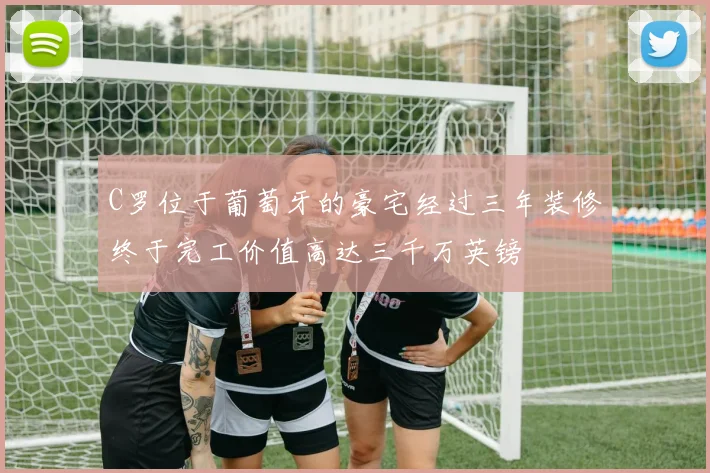 C罗位于葡萄牙的豪宅经过三年装修终于完工价值高达三千万英镑