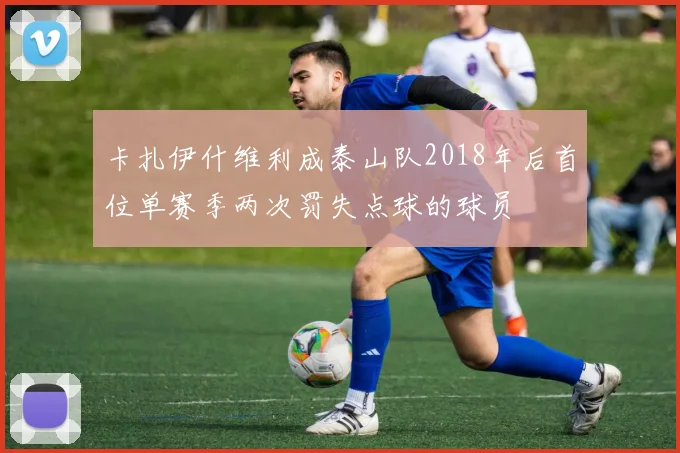 卡扎伊什维利成泰山队2018年后首位单赛季两次罚失点球的球员
