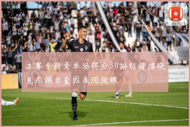 本赛季新秀单场得分30排行榜揭晓克尼佩尔奎因表现抢眼