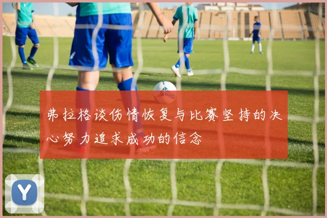 弗拉格谈伤情恢复与比赛坚持的决心努力追求成功的信念