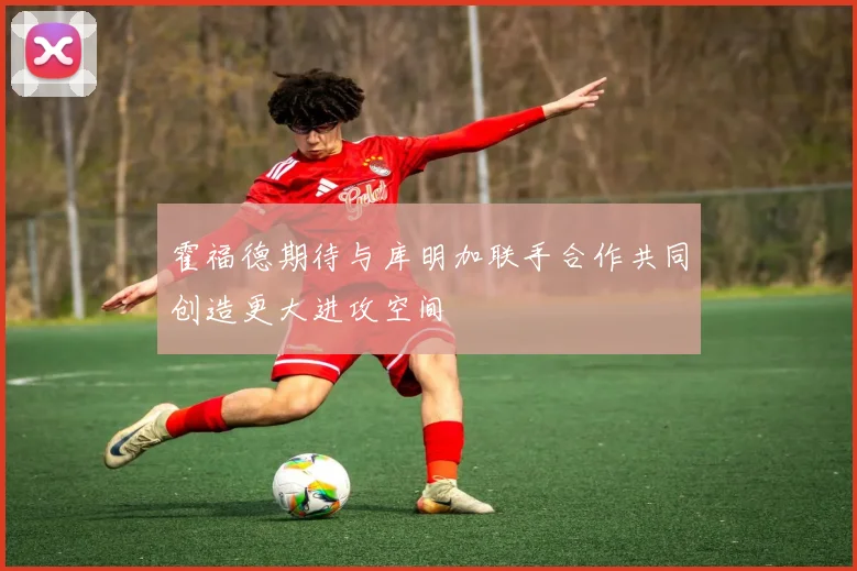 霍福德期待与库明加联手合作共同创造更大进攻空间