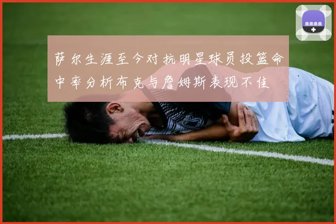 萨尔生涯至今对抗明星球员投篮命中率分析布克与詹姆斯表现不佳