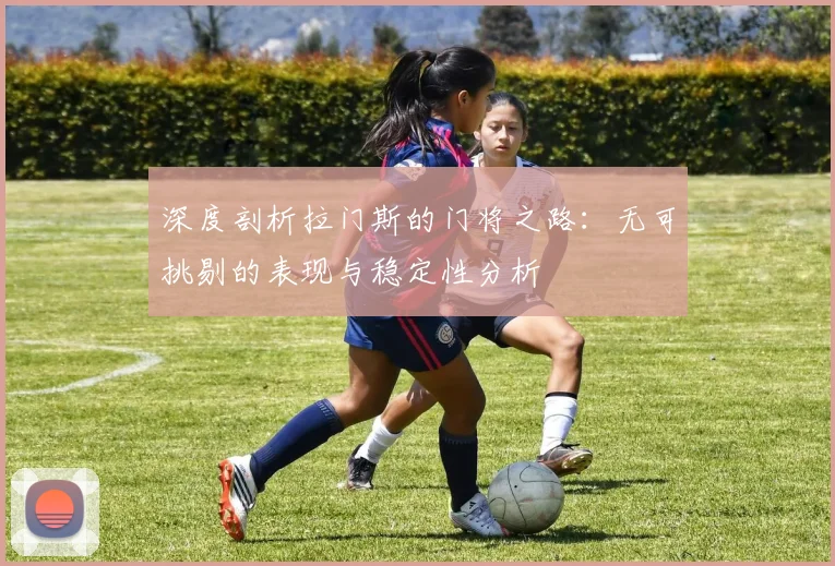 深度剖析拉门斯的门将之路：无可挑剔的表现与稳定性分析
