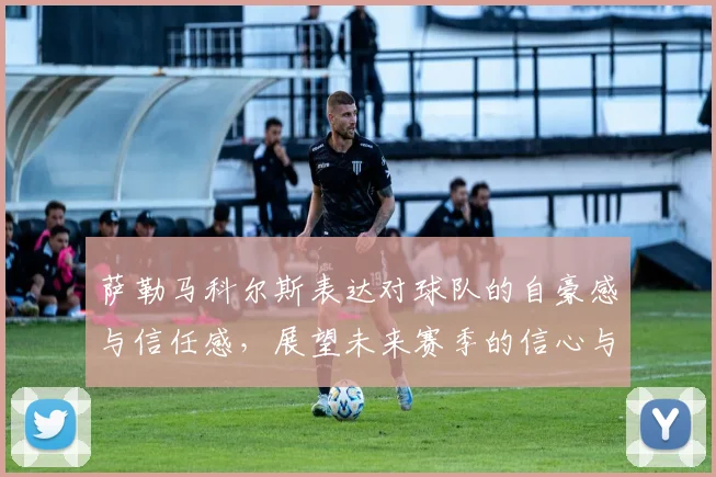 萨勒马科尔斯表达对球队的自豪感与信任感，展望未来赛季的信心与期待