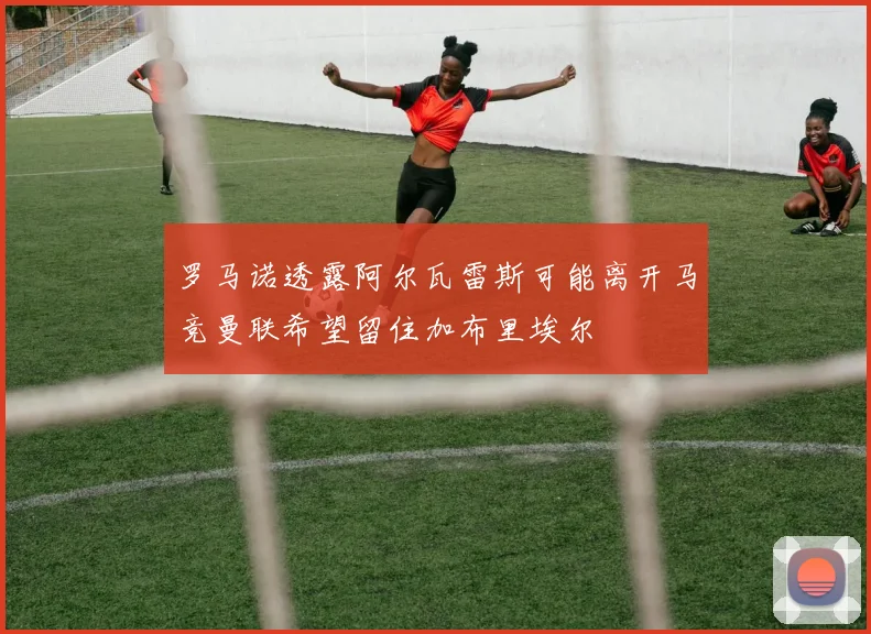 罗马诺透露阿尔瓦雷斯可能离开马竞曼联希望留住加布里埃尔