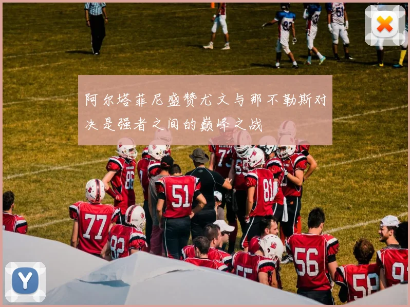 阿尔塔菲尼盛赞尤文与那不勒斯对决是强者之间的巅峰之战