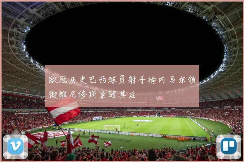 欧冠历史巴西球员射手榜内马尔领衔维尼修斯紧随其后
