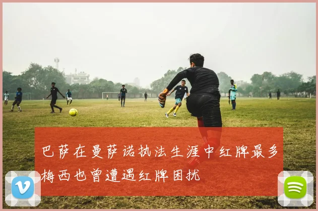 巴萨在曼萨诺执法生涯中红牌最多梅西也曾遭遇红牌困扰