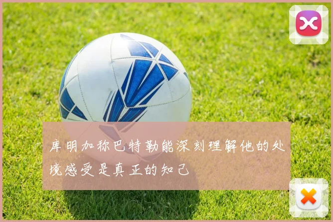 库明加称巴特勒能深刻理解他的处境感受是真正的知己