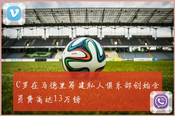 C罗在马德里筹建私人俱乐部创始会员费高达13万镑