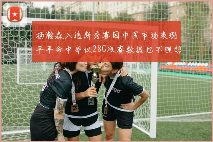 杨瀚森入选新秀赛因中国市场表现平平命中率仅28G联赛数据也不理想